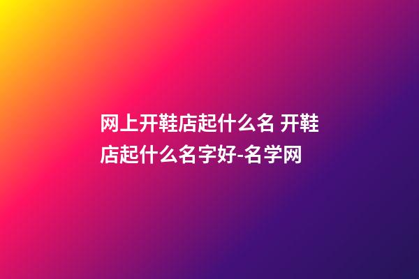 网上开鞋店起什么名 开鞋店起什么名字好-名学网-第1张-店铺起名-玄机派